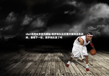 ebet易博体育官方网站-俄罗斯队在比赛中展现出色战绩，晋级下一轮，俄罗斯队赢了吗