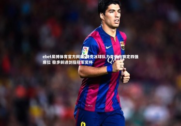 ebet易博体育官方网站-捷克冰球队力克强敌锁定四强席位 稳步前进剑指冠军奖杯