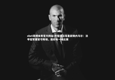 ebet易博体育官方网站-巴黎圣日耳曼前锋内马尔：法甲冠军要紧守阵地，做好每一场比赛