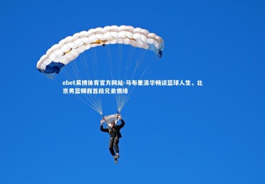 ebet易博体育官方网站-马布里清华畅谈篮球人生，北京男篮赐我首段兄弟情缘