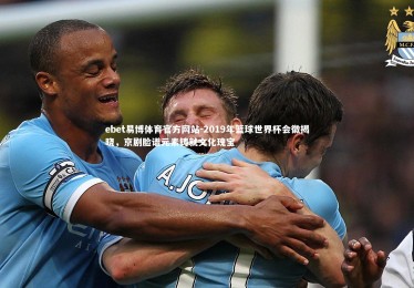 ebet易博体育官方网站-2019年篮球世界杯会徽揭晓，京剧脸谱元素铸就文化瑰宝