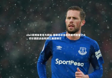 ebet易博体育官方网站-曼联绝杀伯恩利重燃希望之火，切尔西欧战击败拜仁展露锋芒