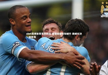 ebet易博体育官方网站-强强碰撞势如破竹 巅峰对决一触即发