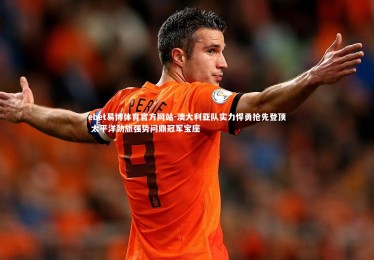 ebet易博体育官方网站-澳大利亚队实力悍勇抢先登顶 太平洋劲旅强势问鼎冠军宝座