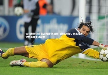 ebet易博体育官方网站-英超豪门战略革新，未来发展规划面临关键调整