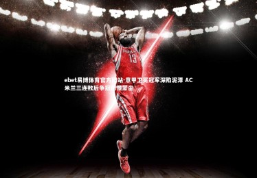 ebet易博体育官方网站-意甲卫冕冠军深陷泥潭 AC米兰三连败后争冠前景蒙尘