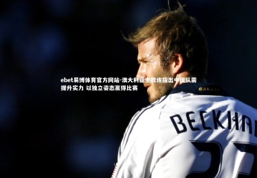 ebet易博体育官方网站-澳大利亚主教练指出中国队需提升实力 以独立姿态赢得比赛
