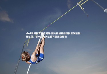 ebet易博体育官方网站-图片报披露德国队首发预测，维尔茨、基米希与沃尔特马德悉数登场