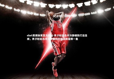 ebet易博体育官方网站-男子射击选手冷静细致打出佳绩，男子射击选手冷静细致打出佳绩是哪一集