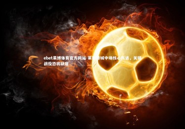 ebet易博体育官方网站-莱斯特城中场核心伤退，关键战役恐将缺席