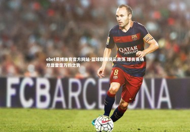 ebet易博体育官方网站-篮球联赛风云激荡 球员赛场尽显雷霆万钧之势