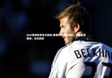 ebet易博体育官方网站-联赛劲旅遭遇弱队，艰难击溃晋级，足坛劲旅