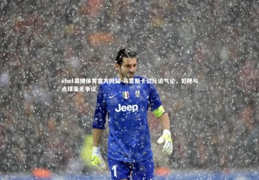 ebet易博体育官方网站-马雷斯卡驳斥运气论，犯规与点球毫无争议