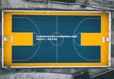 ebet易博体育官方网站-CBA新赛季赛程火热出炉，山东队快人一步抢占先机