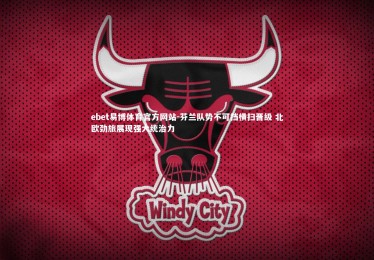 ebet易博体育官方网站-芬兰队势不可挡横扫晋级 北欧劲旅展现强大统治力