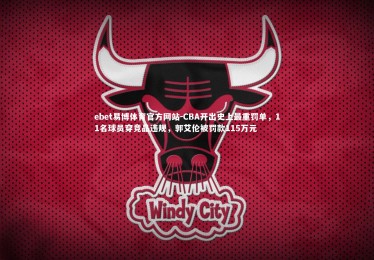 ebet易博体育官方网站-CBA开出史上最重罚单，11名球员穿竞品违规，郭艾伦被罚款115万元