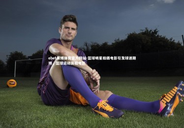ebet易博体育官方网站-篮球明星拍摄电影引发球迷期待，篮球运动员拍电影