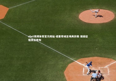 ebet易博体育官方网站-诺里奇城主场再折戟 保级征程阴云密布