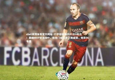 ebet易博体育官方网站-25岁超巨场均33分8助攻！巅峰MVP甘当绿叶，哈登门徒获皮尔斯盛赞，宛若06韦德