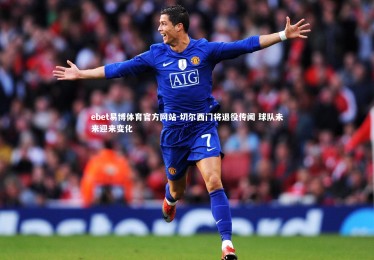 ebet易博体育官方网站-切尔西门将退役传闻 球队未来迎来变化