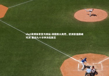 ebet易博体育官方网站-绿茵烽火再燃，欧洲豪强巅峰对决 鏖战九十分钟决出新王