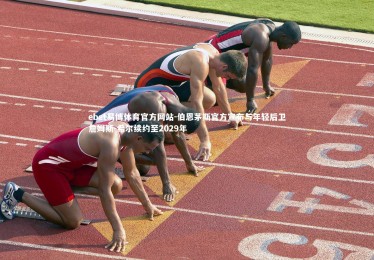 ebet易博体育官方网站-伯恩茅斯官方宣布与年轻后卫詹姆斯-希尔续约至2029年