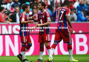 ebet易博体育官方网站-圣西罗烽烟再起，AC米兰尤文演绎百年豪门传承对决