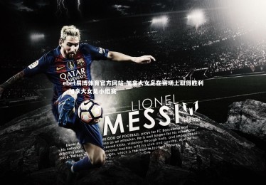 ebet易博体育官方网站-加拿大女足在赛场上取得胜利，加拿大女足小组赛