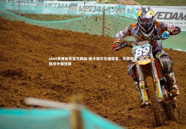 ebet易博体育官方网站-纽卡斯尔引援收官，马德加盟耗尽中锋预算