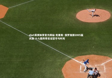 ebet易博体育官方网站-克里斯·保罗独撑2005届大旗 十八载传奇见证坚守与时光