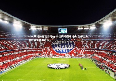 ebet易博体育官方网站-田径赛场巅峰对决 选手全力冲刺冠军触手可及