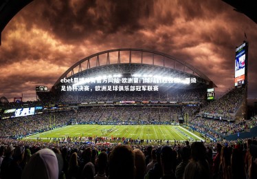 ebet易博体育官方网站-欧洲豪门球队战胜强敌，晋级足协杯决赛，欧洲足球俱乐部冠军联赛