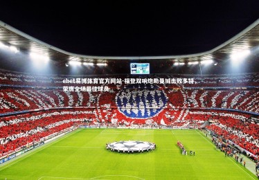 ebet易博体育官方网站-福登双响炮助曼城击败多特，荣膺全场最佳球员