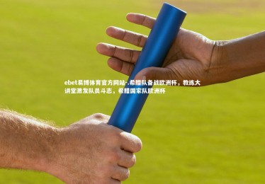 ebet易博体育官方网站-.希腊队备战欧洲杯，教练大讲堂激发队员斗志，希腊国家队欧洲杯