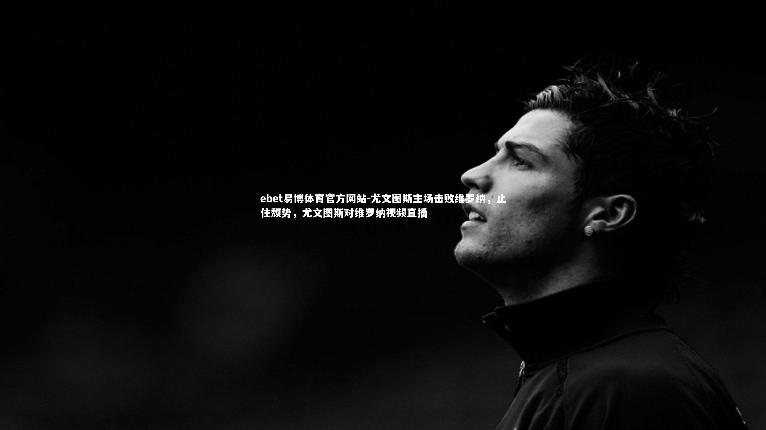 ebet易博体育官方网站-尤文图斯主场击败维罗纳，止住颓势，尤文图斯对维罗纳视频直播