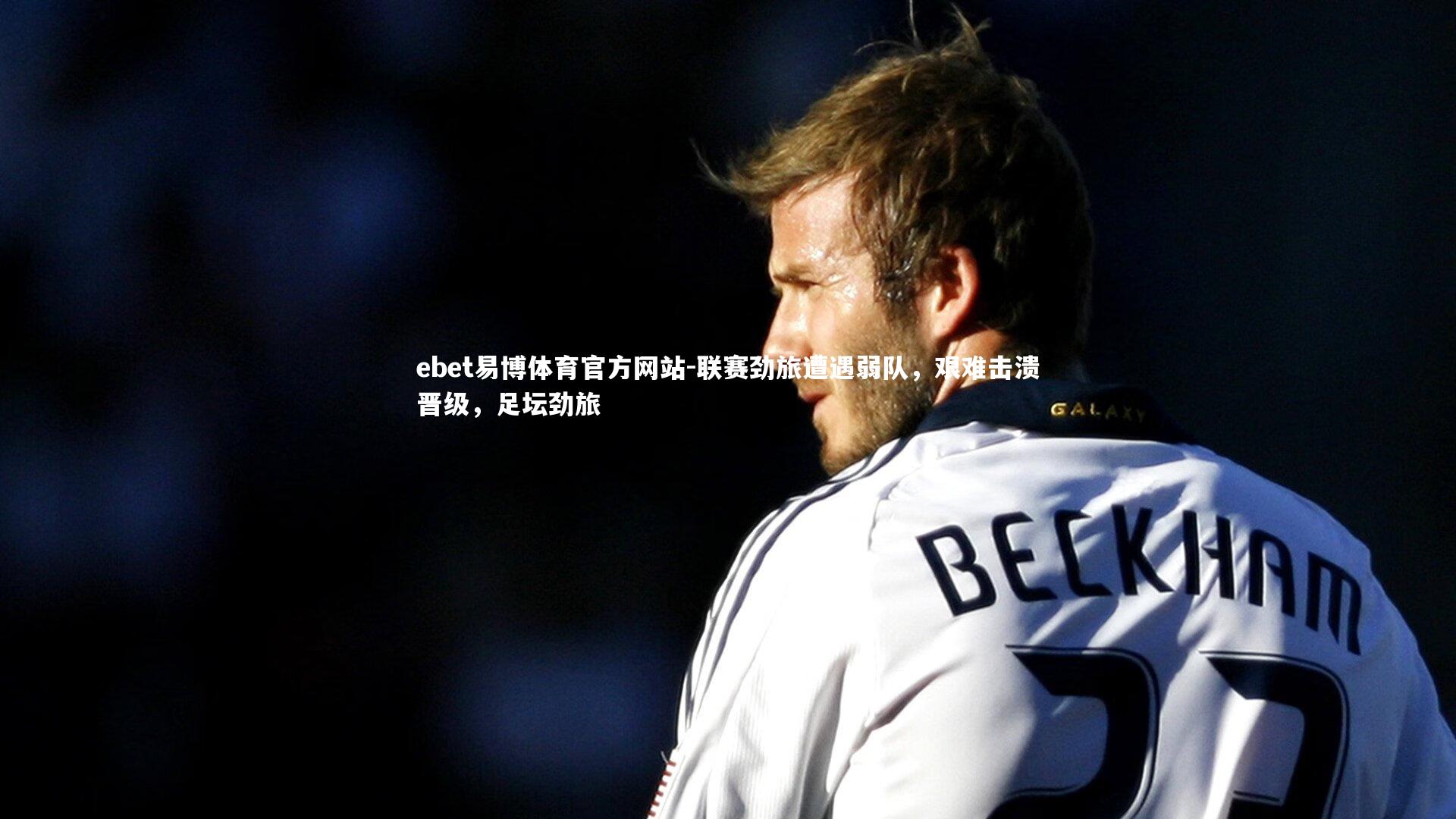 ebet易博体育官方网站-联赛劲旅遭遇弱队，艰难击溃晋级，足坛劲旅