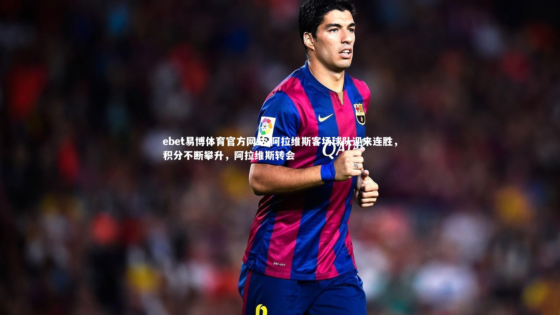 阿拉维斯客场球队迎来连胜,积分不断攀升,阿拉维斯转会