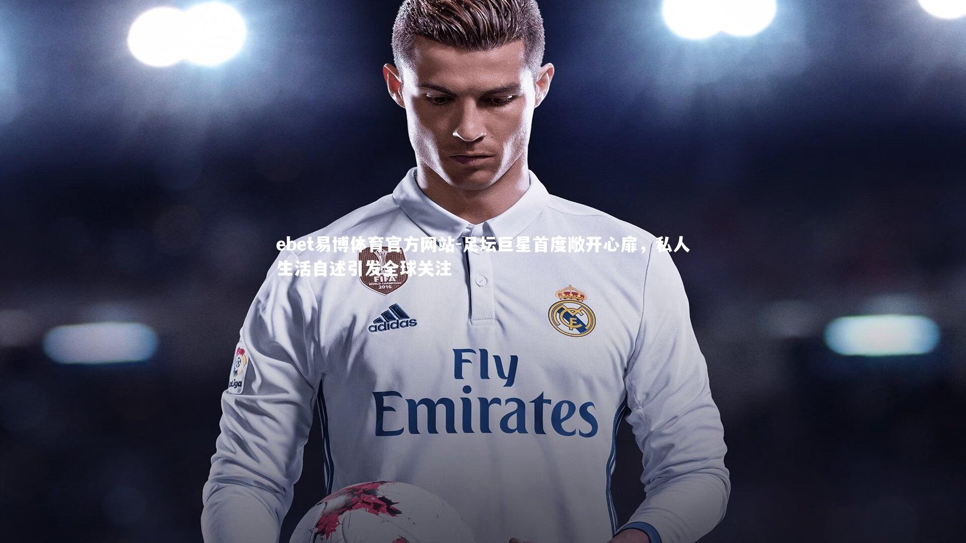 足坛巨星首度敞开心扉,私人生活自述引发全球关注