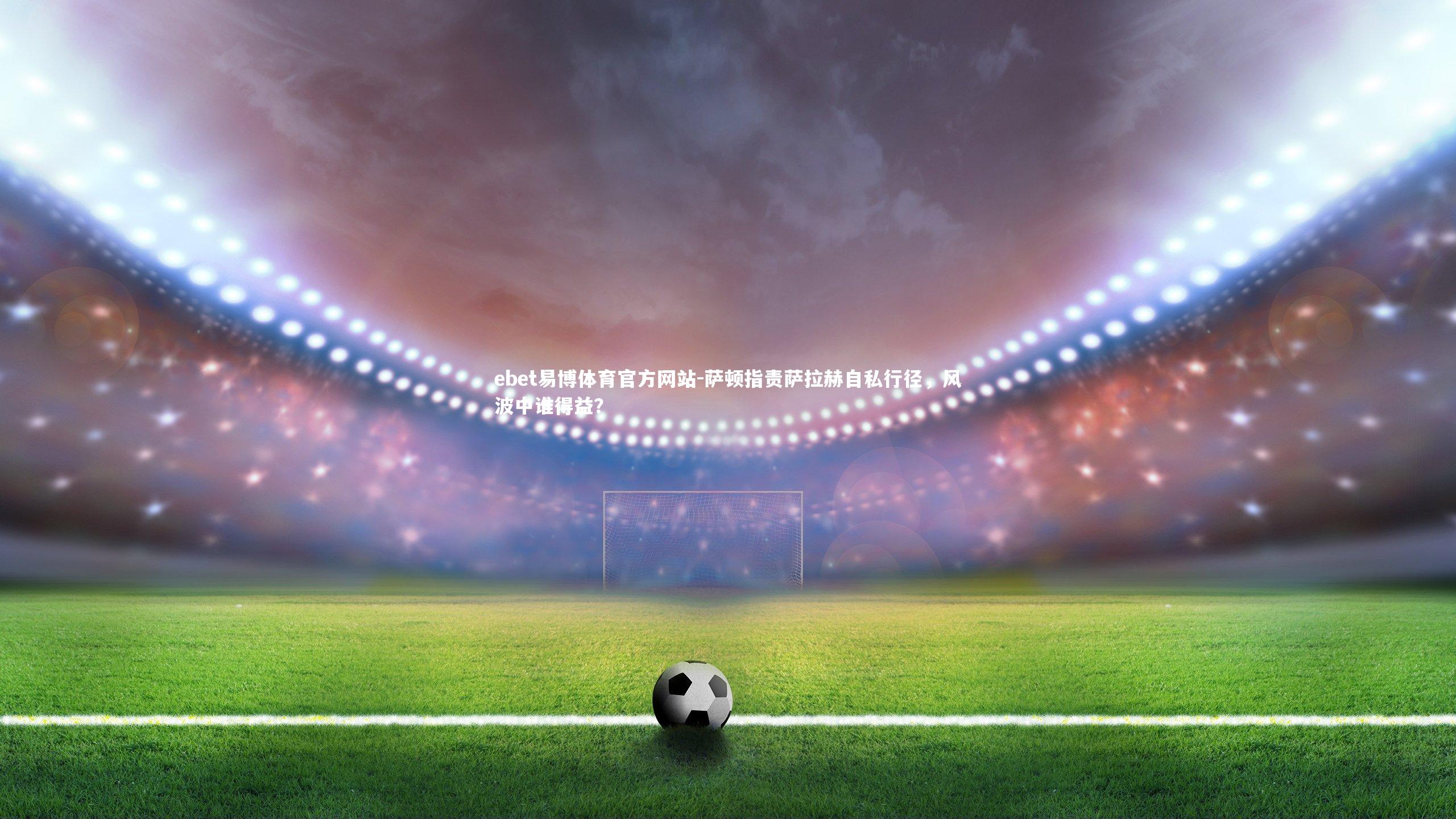 萨顿指责萨拉赫自私行径，风波中谁得益？