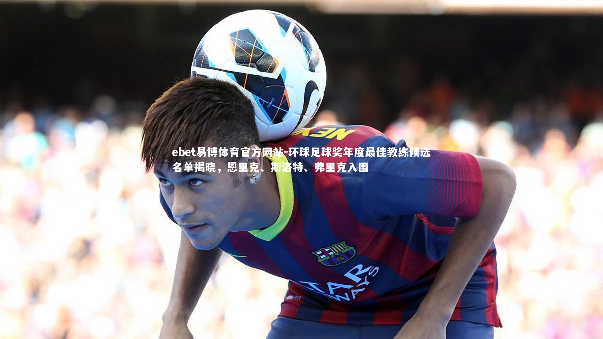 环球足球奖年度最佳教练候选名单揭晓，恩里克、斯洛特、弗里克入围