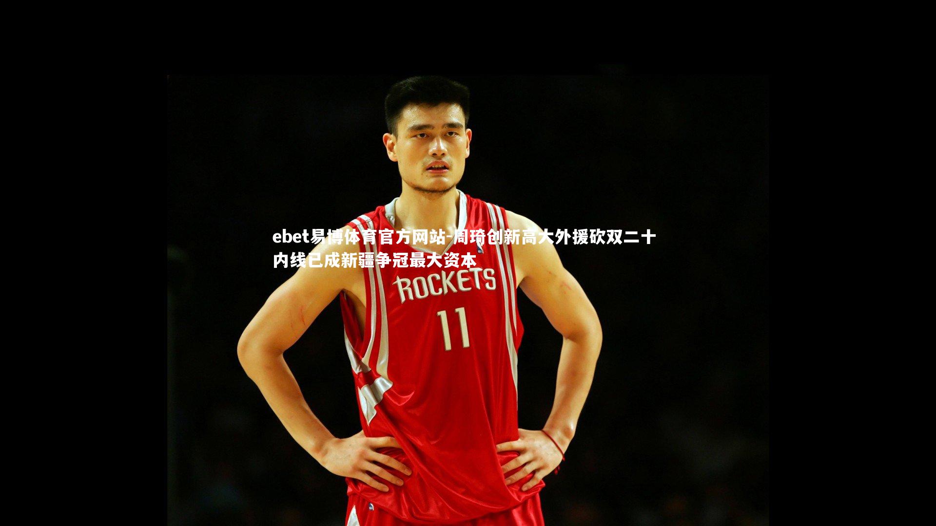 周琦创新高大外援砍双二十 内线已成新疆争冠最大资本