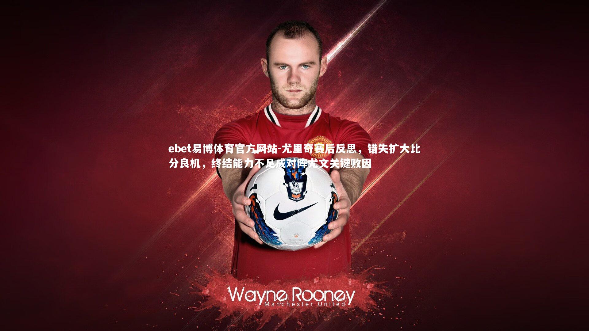 尤里奇赛后反思，错失扩大比分良机，终结能力不足成对阵尤文关键败因