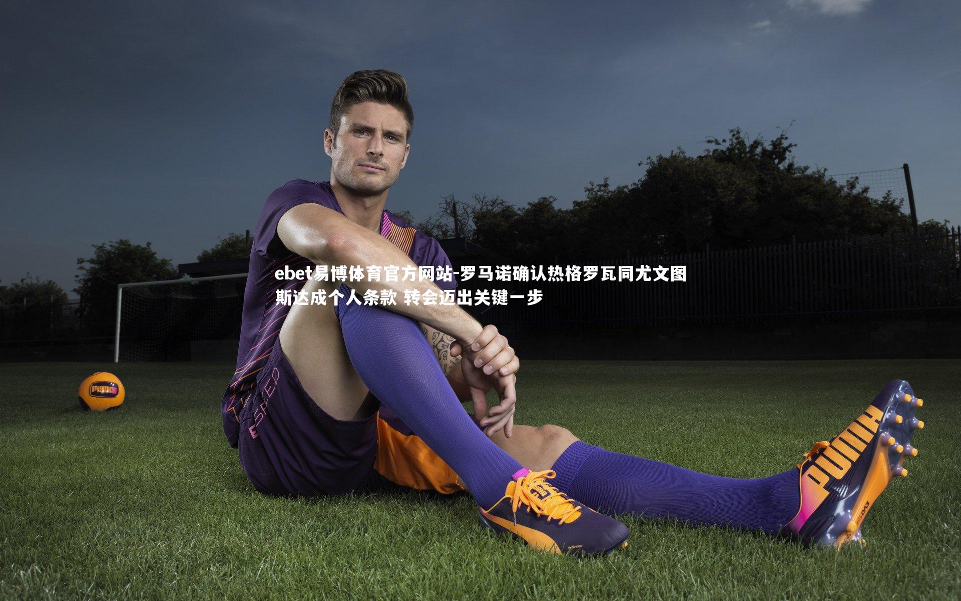 罗马诺确认热格罗瓦同尤文图斯达成个人条款 转会迈出关键一步